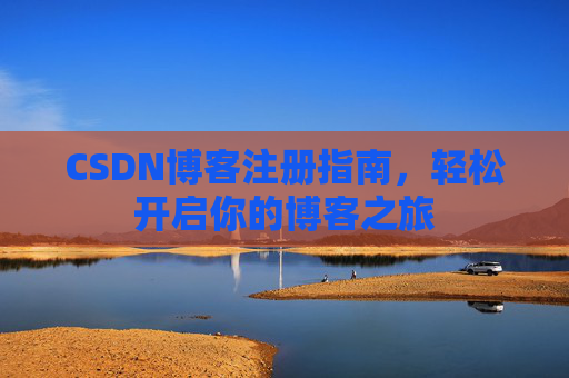 CSDN博客注册指南,轻松开启你的博客之旅 CSDN博客注册指南,轻松开启你的博客之旅